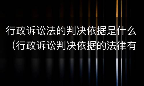 行政诉讼法的判决依据是什么（行政诉讼判决依据的法律有哪些）