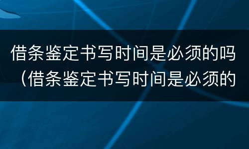 借条鉴定书写时间是必须的吗（借条鉴定书写时间是必须的吗）