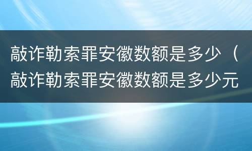 敲诈勒索罪安徽数额是多少（敲诈勒索罪安徽数额是多少元）