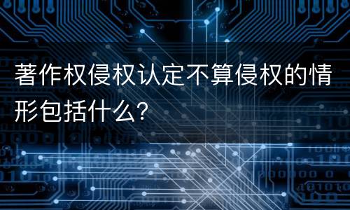 著作权侵权认定不算侵权的情形包括什么？