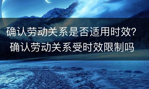 确认劳动关系是否适用时效？ 确认劳动关系受时效限制吗