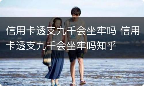 信用卡透支九千会坐牢吗 信用卡透支九千会坐牢吗知乎