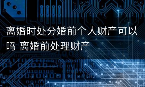 离婚时处分婚前个人财产可以吗 离婚前处理财产