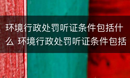 环境行政处罚听证条件包括什么 环境行政处罚听证条件包括什么