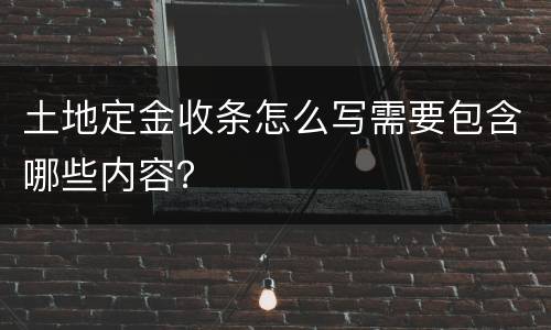 土地定金收条怎么写需要包含哪些内容？
