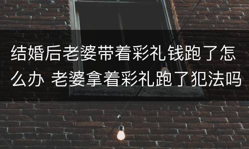 结婚后老婆带着彩礼钱跑了怎么办 老婆拿着彩礼跑了犯法吗?