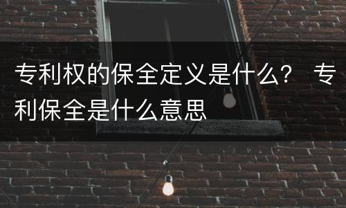 专利权的保全定义是什么？ 专利保全是什么意思