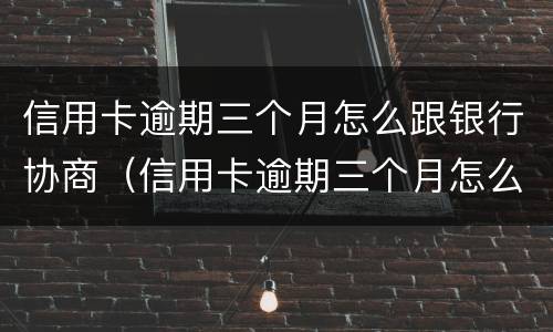 信用卡逾期三个月怎么跟银行协商（信用卡逾期三个月怎么跟银行协商解决）