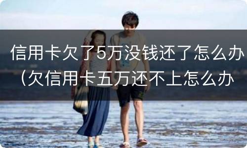信用卡欠了5万没钱还了怎么办（欠信用卡五万还不上怎么办）
