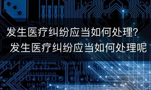 发生医疗纠纷应当如何处理？ 发生医疗纠纷应当如何处理呢