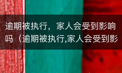 逾期被执行，家人会受到影响吗（逾期被执行,家人会受到影响吗怎么办）