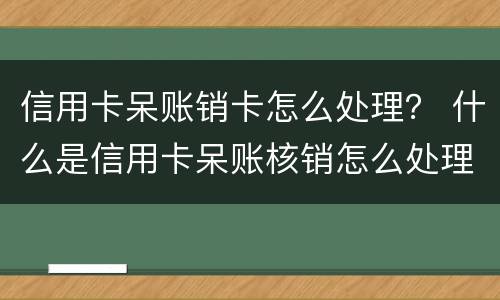 信用卡呆账销卡怎么处理？ 什么是信用卡呆账核销怎么处理什么