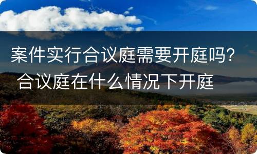 案件实行合议庭需要开庭吗？ 合议庭在什么情况下开庭