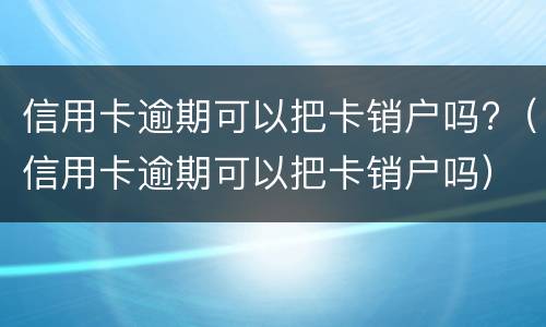 信用卡逾期可以把卡销户吗?（信用卡逾期可以把卡销户吗）