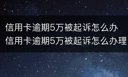 信用卡逾期5万被起诉怎么办 信用卡逾期5万被起诉怎么办理
