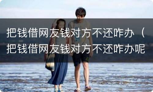 把钱借网友钱对方不还咋办（把钱借网友钱对方不还咋办呢）