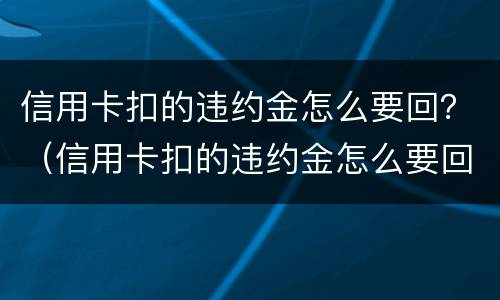 信用卡扣的违约金怎么要回？（信用卡扣的违约金怎么要回来）
