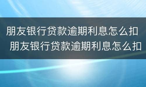 朋友银行贷款逾期利息怎么扣 朋友银行贷款逾期利息怎么扣除