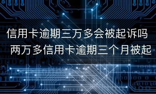 信用卡逾期三万多会被起诉吗 两万多信用卡逾期三个月被起诉怎么办