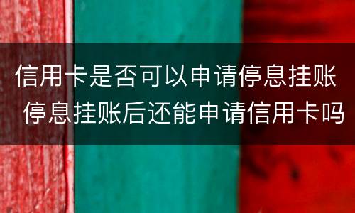 信用卡是否可以申请停息挂账 停息挂账后还能申请信用卡吗