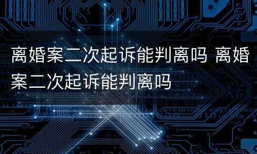 离婚案二次起诉能判离吗 离婚案二次起诉能判离吗
