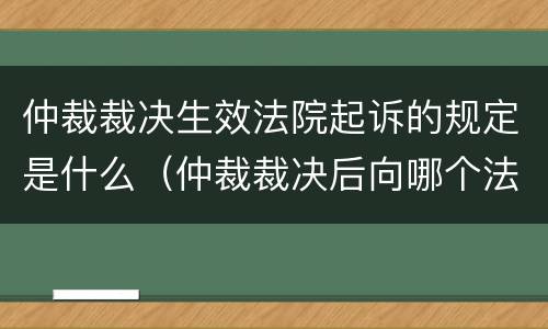 仲裁裁决生效法院起诉的规定是什么（仲裁裁决后向哪个法院起诉?）