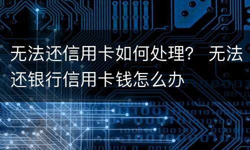 无法还信用卡如何处理？ 无法还银行信用卡钱怎么办