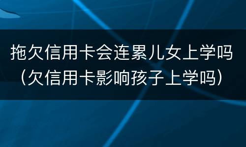 拖欠信用卡会连累儿女上学吗（欠信用卡影响孩子上学吗）