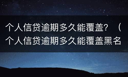 个人信贷逾期多久能覆盖？（个人信贷逾期多久能覆盖黑名单）