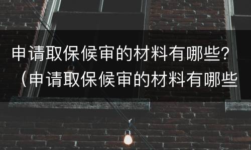 申请取保候审的材料有哪些？（申请取保候审的材料有哪些证明）