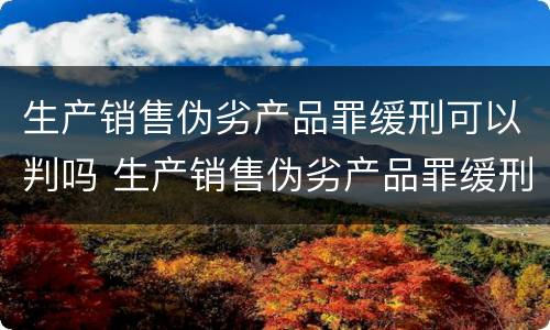 生产销售伪劣产品罪缓刑可以判吗 生产销售伪劣产品罪缓刑可以判吗多少年