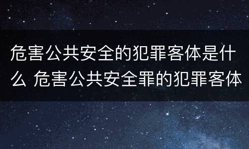 危害公共安全的犯罪客体是什么 危害公共安全罪的犯罪客体
