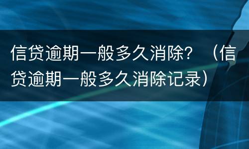 信贷逾期一般多久消除？（信贷逾期一般多久消除记录）