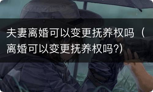 夫妻离婚可以变更抚养权吗（离婚可以变更抚养权吗?）