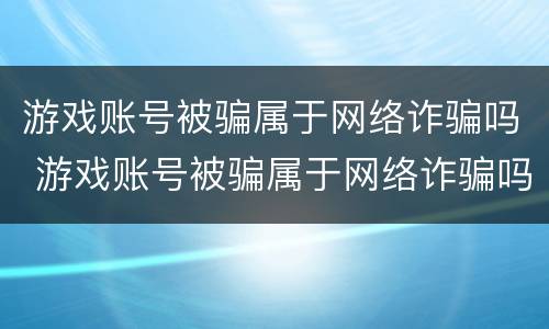 游戏账号被骗属于网络诈骗吗 游戏账号被骗属于网络诈骗吗知乎