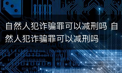 自然人犯诈骗罪可以减刑吗 自然人犯诈骗罪可以减刑吗