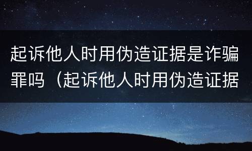 起诉他人时用伪造证据是诈骗罪吗（起诉他人时用伪造证据是诈骗罪吗怎么处理）