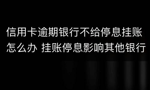 信用卡逾期银行不给停息挂账怎么办 挂账停息影响其他银行信用卡