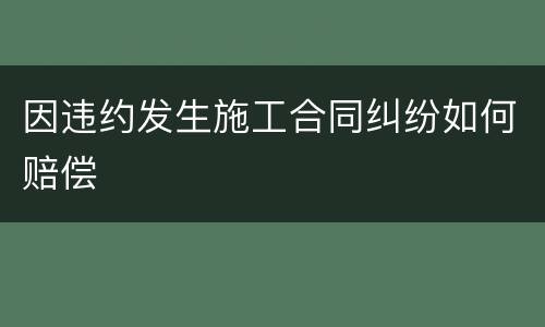 因违约发生施工合同纠纷如何赔偿