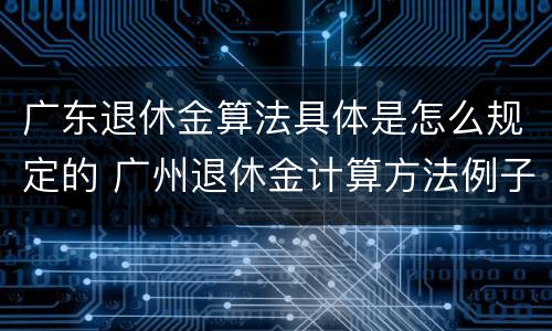广东退休金算法具体是怎么规定的 广州退休金计算方法例子