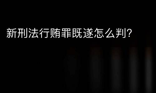 新刑法行贿罪既遂怎么判?
