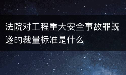法院对工程重大安全事故罪既遂的裁量标准是什么