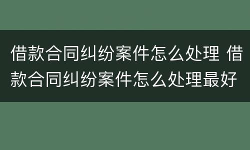 借款合同纠纷案件怎么处理 借款合同纠纷案件怎么处理最好