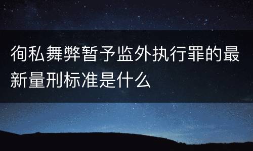 徇私舞弊暂予监外执行罪的最新量刑标准是什么