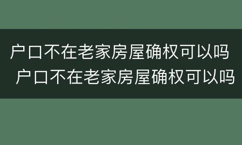 户口不在老家房屋确权可以吗 户口不在老家房屋确权可以吗怎么办