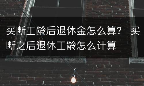 买断工龄后退休金怎么算？ 买断之后退休工龄怎么计算