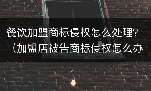 餐饮加盟商标侵权怎么处理？（加盟店被告商标侵权怎么办）