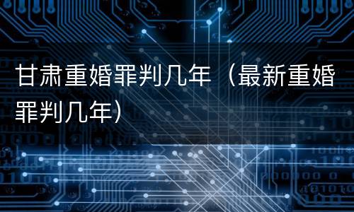 甘肃重婚罪判几年（最新重婚罪判几年）