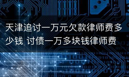 天津追讨一万元欠款律师费多少钱 讨债一万多块钱律师费