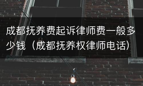 成都抚养费起诉律师费一般多少钱（成都抚养权律师电话）